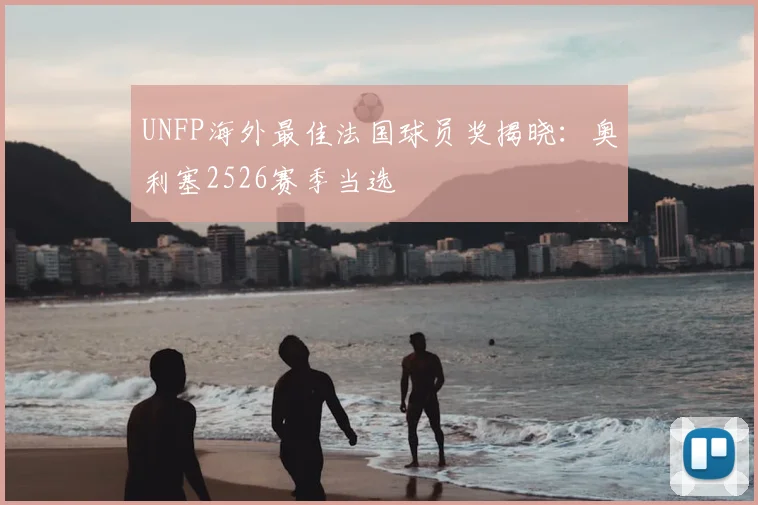 UNFP海外最佳法国球员奖揭晓：奥利塞2526赛季当选