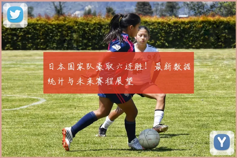 日本国家队豪取六连胜！最新数据统计与未来赛程展望