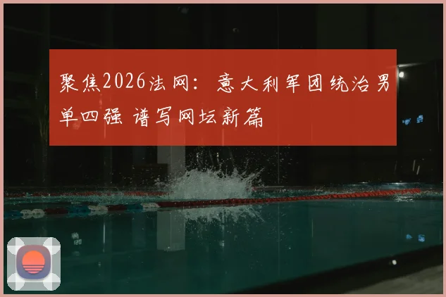 聚焦2026法网：意大利军团统治男单四强 谱写网坛新篇
