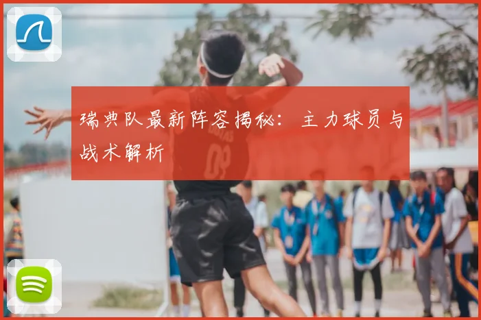 瑞典队最新阵容揭秘：主力球员与战术解析