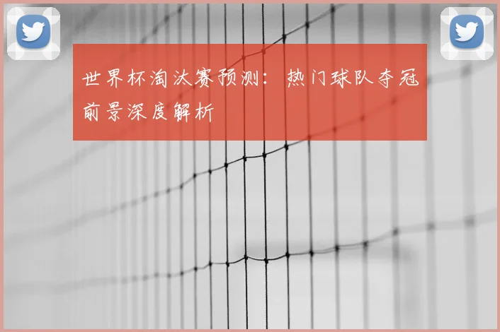 世界杯淘汰赛预测：热门球队夺冠前景深度解析