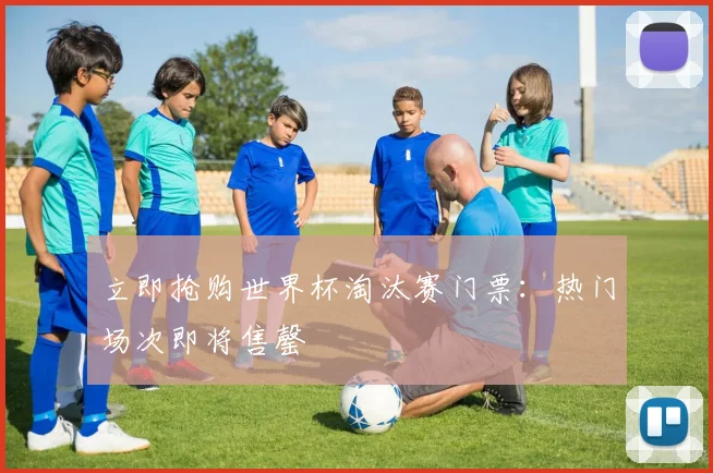 立即抢购世界杯淘汰赛门票：热门场次即将售罄
