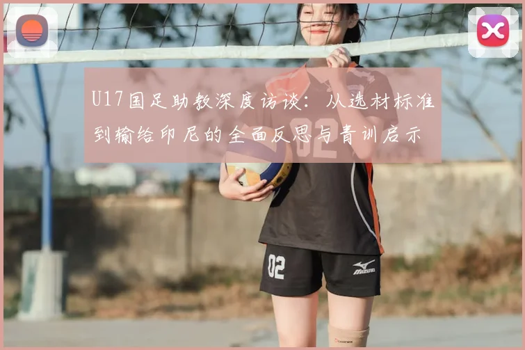 U17国足助教深度访谈：从选材标准到输给印尼的全面反思与青训启示