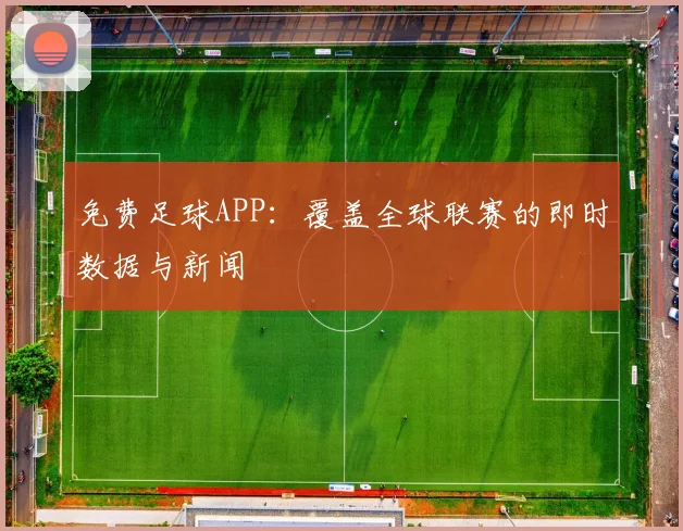 免费足球APP：覆盖全球联赛的即时数据与新闻