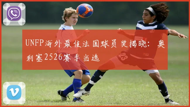 UNFP海外最佳法国球员奖揭晓：奥利塞2526赛季当选