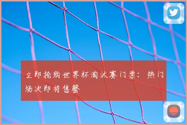 立即抢购世界杯淘汰赛门票：热门场次即将售罄
