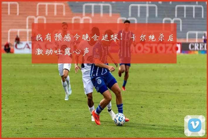 我有预感今晚会进球！卡尔绝杀后激动吐露心声