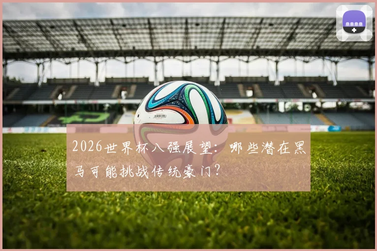 2026世界杯八强展望：哪些潜在黑马可能挑战传统豪门？