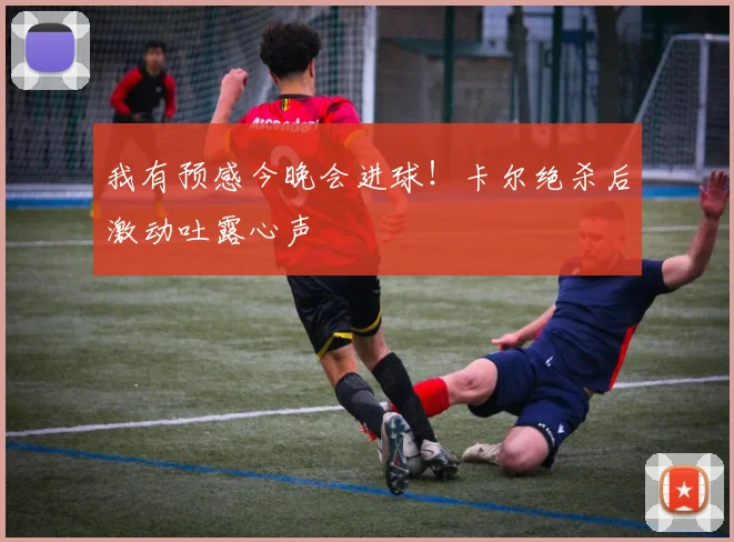 我有预感今晚会进球！卡尔绝杀后激动吐露心声