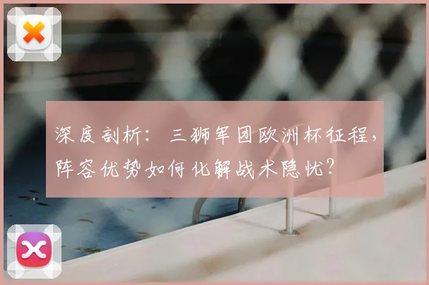 深度剖析：三狮军团欧洲杯征程，阵容优势如何化解战术隐忧？