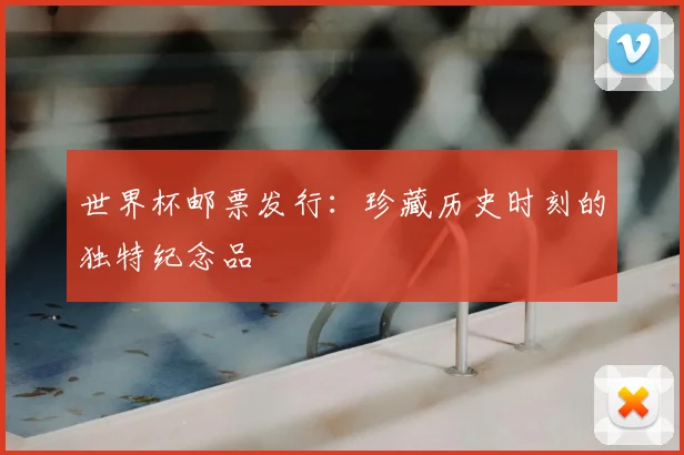 世界杯邮票发行：珍藏历史时刻的独特纪念品