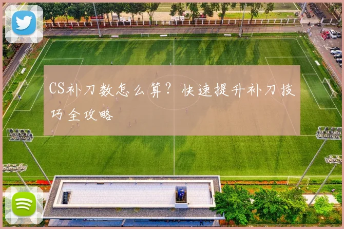 CS补刀数怎么算？快速提升补刀技巧全攻略