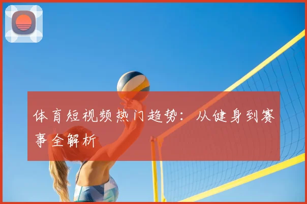 体育短视频热门趋势：从健身到赛事全解析