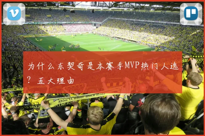 为什么东契奇是本赛季MVP热门人选？五大理由