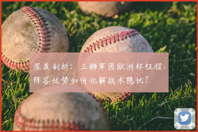 深度剖析：三狮军团欧洲杯征程，阵容优势如何化解战术隐忧？