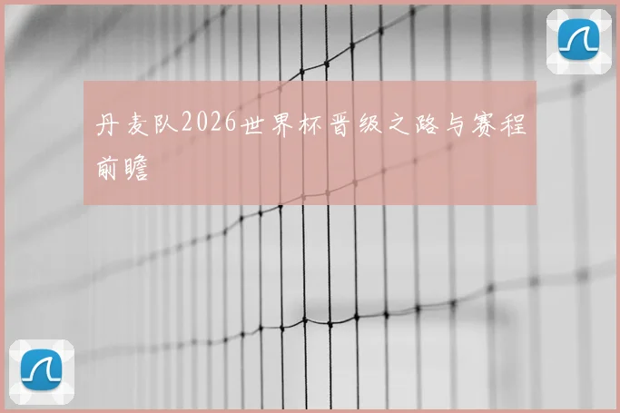 丹麦队2026世界杯晋级之路与赛程前瞻