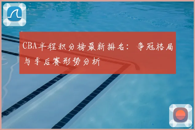 CBA半程积分榜最新排名：争冠格局与季后赛形势分析