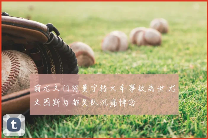 前尤文门将曼宁格火车事故离世 尤文图斯与都灵队沉痛悼念