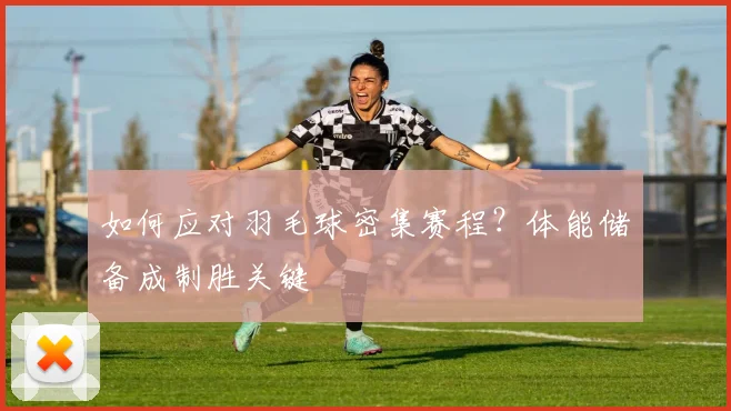 如何应对羽毛球密集赛程？体能储备成制胜关键