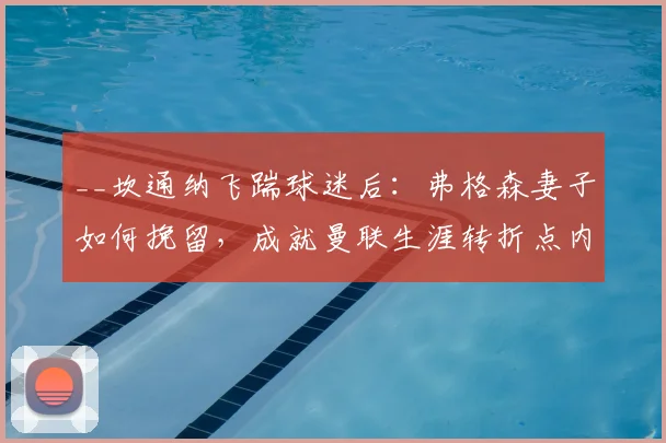 __坎通纳飞踹球迷后：弗格森妻子如何挽留，成就曼联生涯转折点内幕__