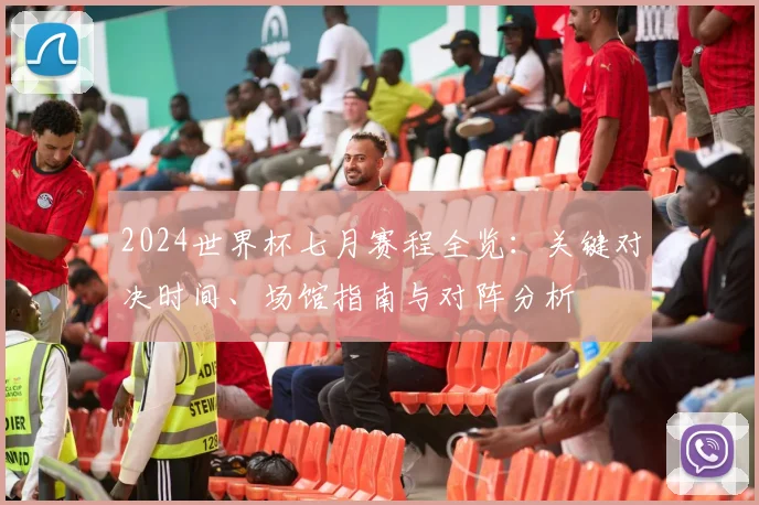 2024世界杯七月赛程全览：关键对决时间、场馆指南与对阵分析