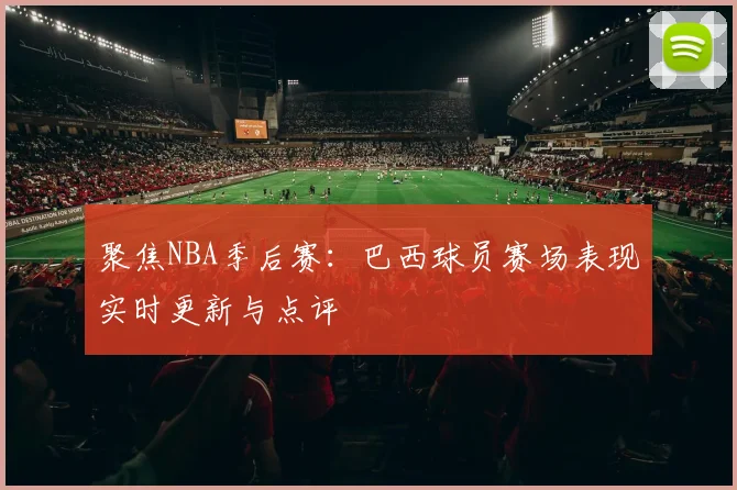 聚焦NBA季后赛：巴西球员赛场表现实时更新与点评