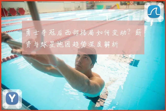 勇士夺冠后西部格局如何变动？薪资与球星抱团趋势深度解析